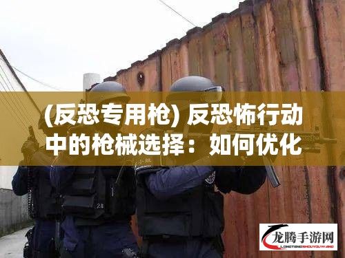 (反恐专用枪) 反恐怖行动中的枪械选择：如何优化武器配置以应对极端威胁？